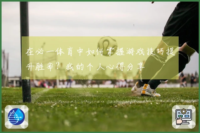 在必一体育中如何掌握游戏技巧提升胜率？我的个人心得分享