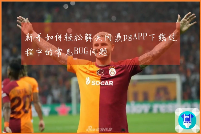 新手如何轻松解决问鼎pgAPP下载过程中的常见BUG问题