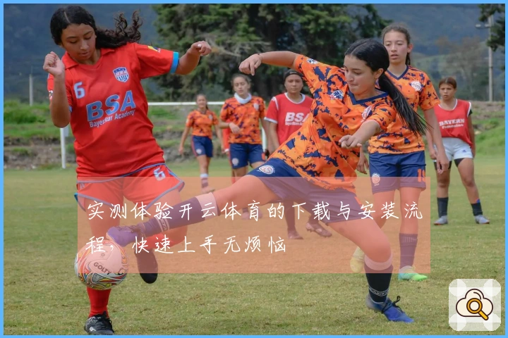 实测体验开云体育的下载与安装流程，快速上手无烦恼