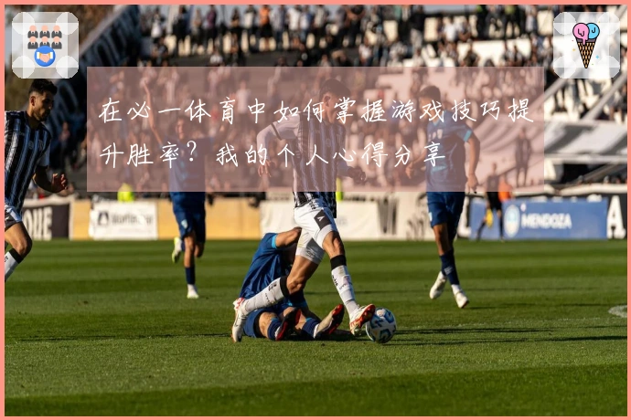 在必一体育中如何掌握游戏技巧提升胜率？我的个人心得分享