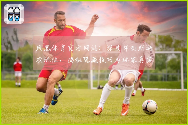 凤凰体育官方网站:深度评测新游戏玩法,揭秘隐藏技巧与玩家真实体验