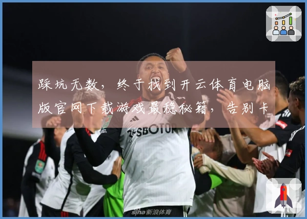 踩坑无数，终于找到开云体育电脑版官网下载游戏最稳秘籍，告别卡顿烦恼
